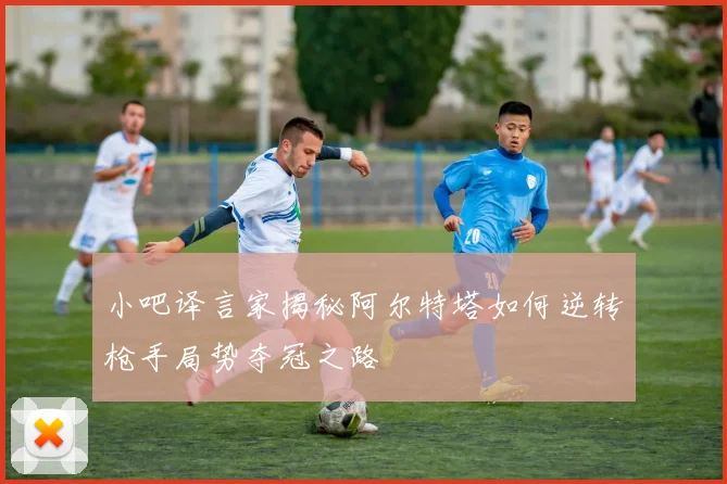 小吧译言家揭秘阿尔特塔如何逆转枪手局势夺冠之路