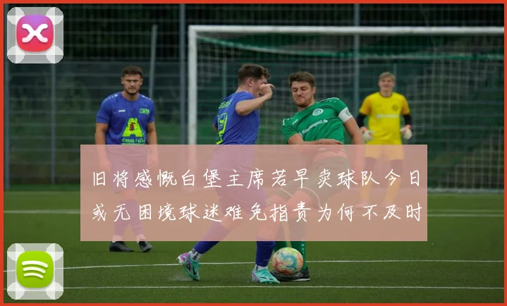 旧将感慨白堡主席若早卖球队今日或无困境球迷难免指责为何不及时出售