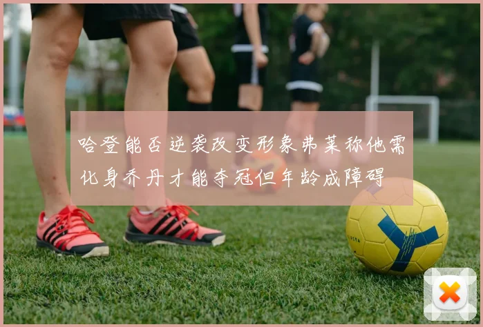哈登能否逆袭改变形象弗莱称他需化身乔丹才能夺冠但年龄成障碍