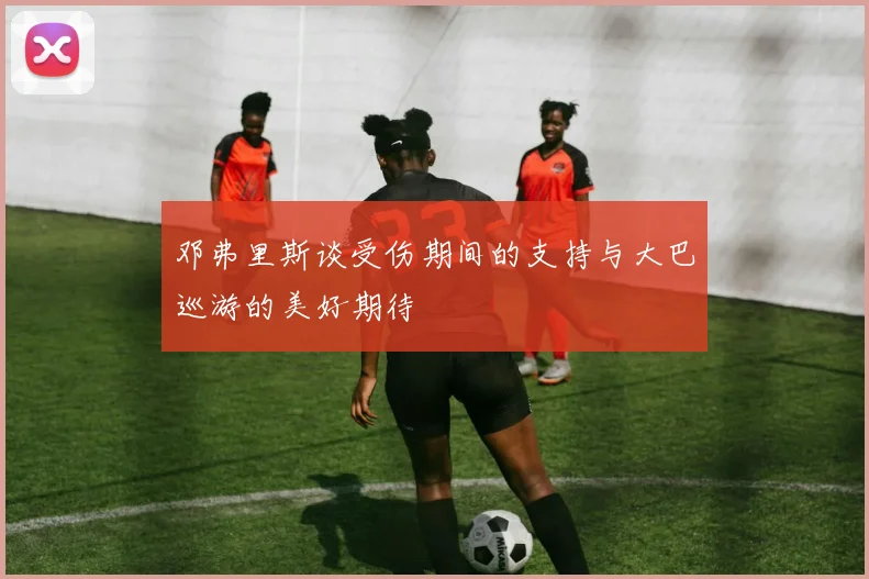 邓弗里斯谈受伤期间的支持与大巴巡游的美好期待