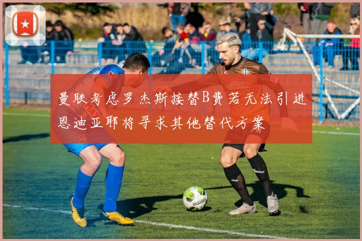 曼联考虑罗杰斯接替B费若无法引进恩迪亚耶将寻求其他替代方案