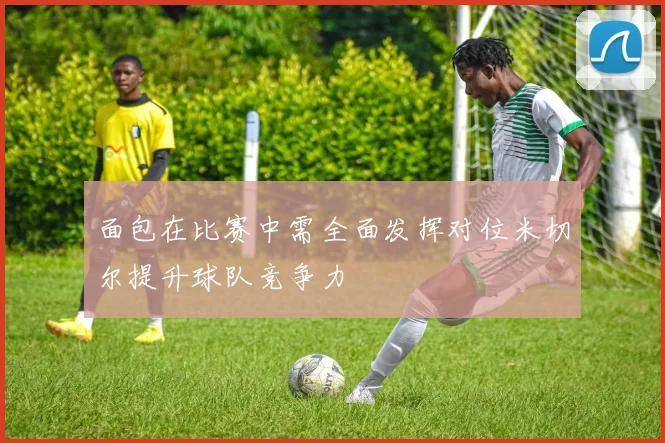 面包在比赛中需全面发挥对位米切尔提升球队竞争力