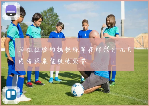 马祖拉续约执教绿军在即预计几日内将获最佳教练荣誉