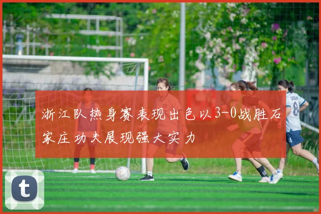 浙江队热身赛表现出色以3-0战胜石家庄功夫展现强大实力