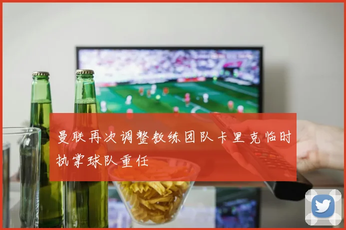 曼联再次调整教练团队卡里克临时执掌球队重任
