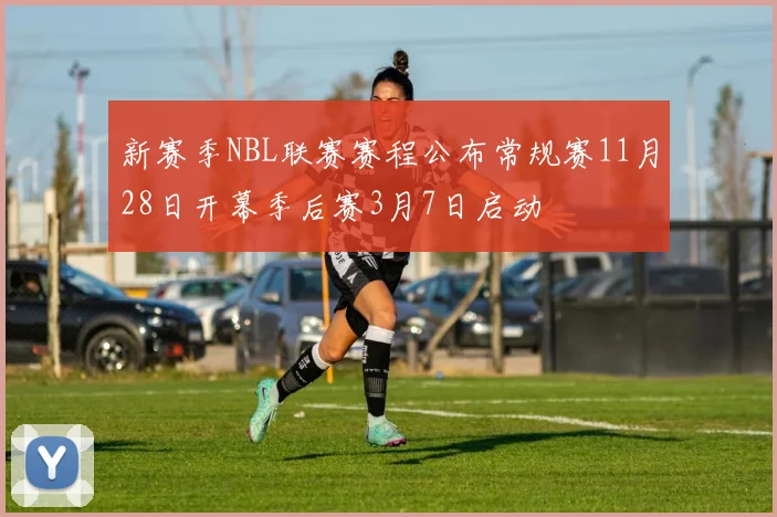 新赛季NBL联赛赛程公布常规赛11月28日开幕季后赛3月7日启动