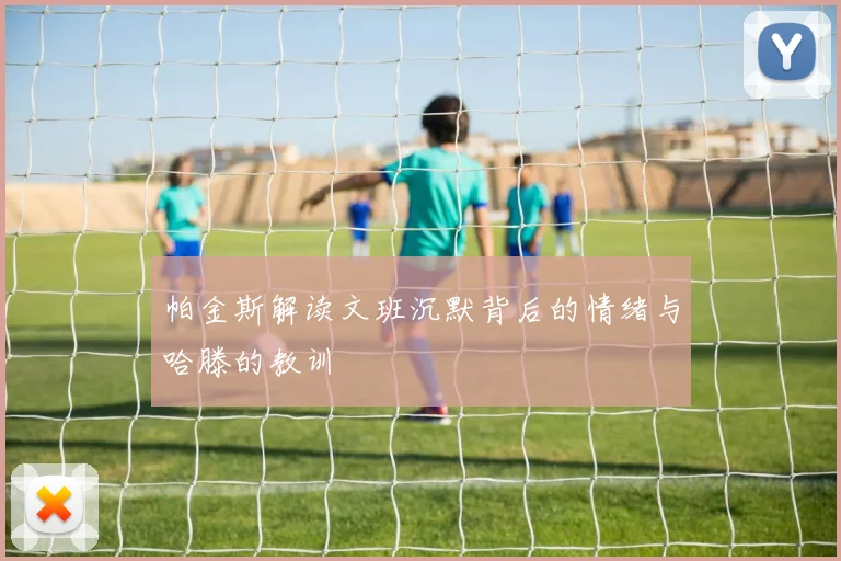 帕金斯解读文班沉默背后的情绪与哈滕的教训