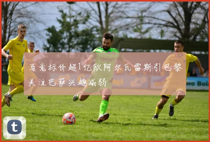 马竞标价超1亿欧阿尔瓦雷斯引巴黎关注巴萨兴趣减弱
