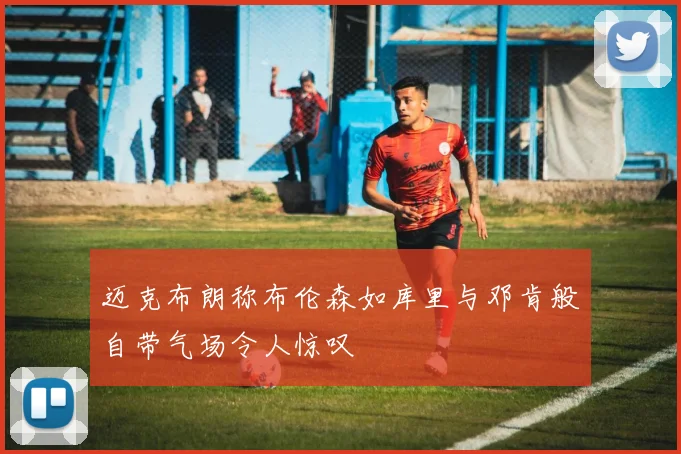 迈克布朗称布伦森如库里与邓肯般自带气场令人惊叹