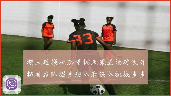 湖人近期状态堪忧未来五场对决开拓者龙队掘金船队和侠队挑战重重
