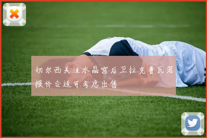 切尔西关注水晶宫后卫拉克鲁瓦若报价合适可考虑出售
