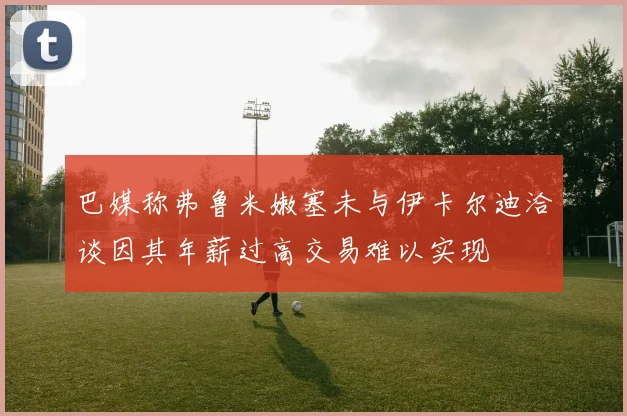 巴媒称弗鲁米嫩塞未与伊卡尔迪洽谈因其年薪过高交易难以实现