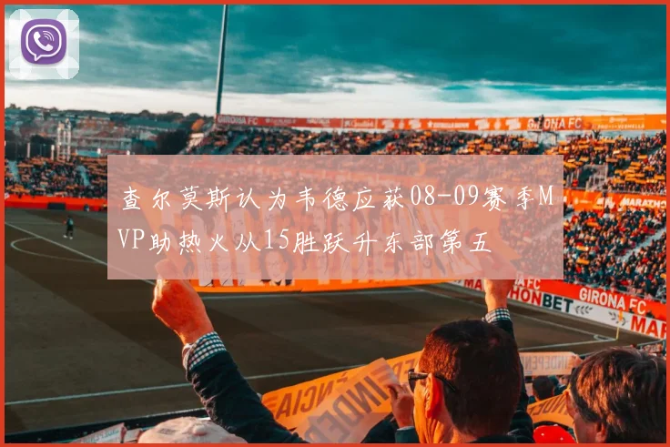 查尔莫斯认为韦德应获08-09赛季MVP助热火从15胜跃升东部第五