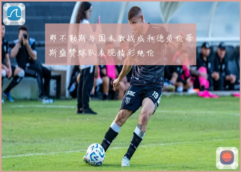 那不勒斯与国米激战成和德劳伦蒂斯盛赞球队表现精彩绝伦