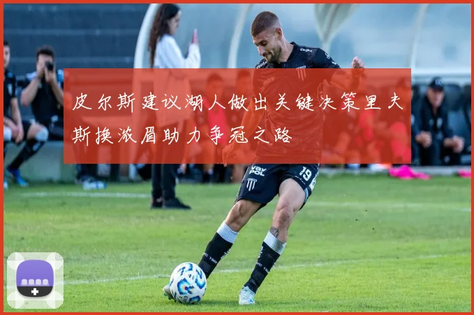 皮尔斯建议湖人做出关键决策里夫斯换浓眉助力争冠之路