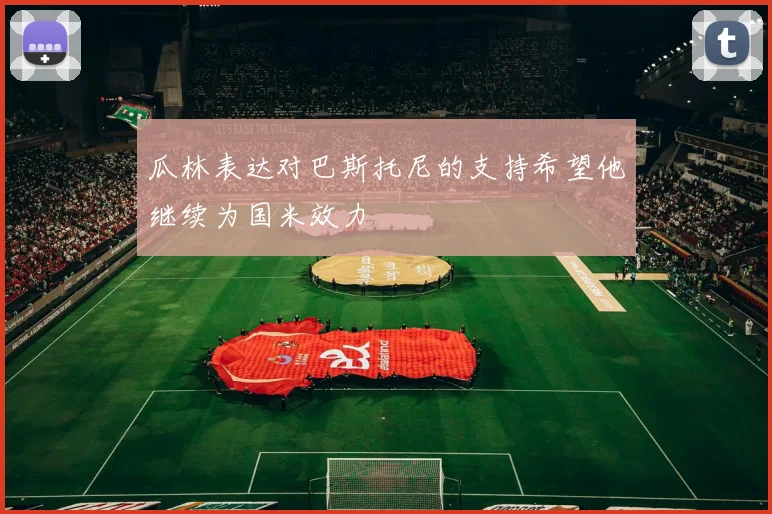 瓜林表达对巴斯托尼的支持希望他继续为国米效力