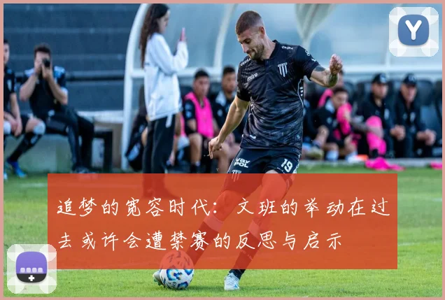 追梦的宽容时代：文班的举动在过去或许会遭禁赛的反思与启示