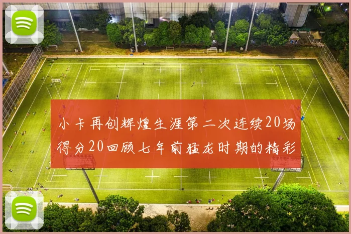 小卡再创辉煌生涯第二次连续20场得分20回顾七年前猛龙时期的精彩表现