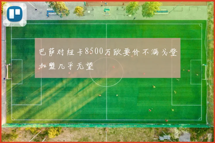 巴萨对纽卡8500万欧要价不满戈登加盟几乎无望