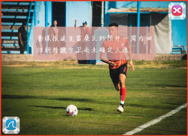 鲁媒报道克雷桑瓦科预计一周内回归新外援中卫尚未确定人选