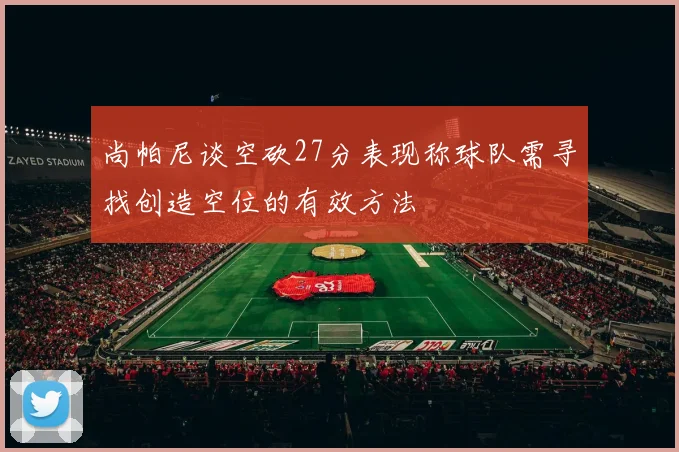 尚帕尼谈空砍27分表现称球队需寻找创造空位的有效方法