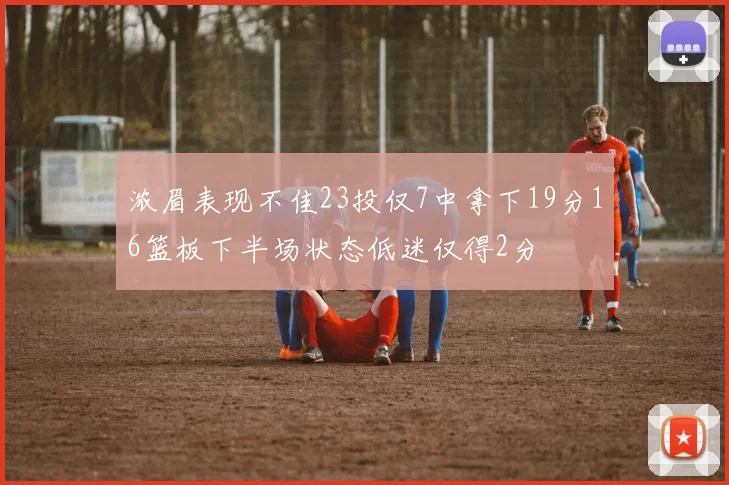 浓眉表现不佳23投仅7中拿下19分16篮板下半场状态低迷仅得2分