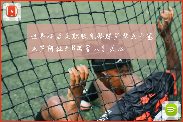世界杯后美职联免签球星盘点卡塞米罗阿拉巴B席等人引关注