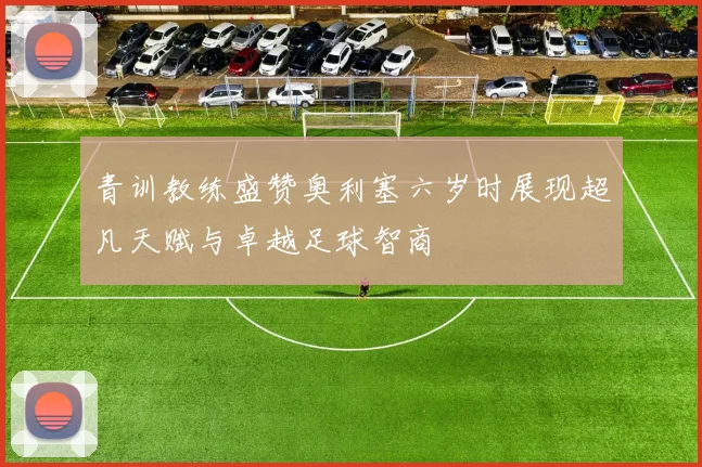 青训教练盛赞奥利塞六岁时展现超凡天赋与卓越足球智商