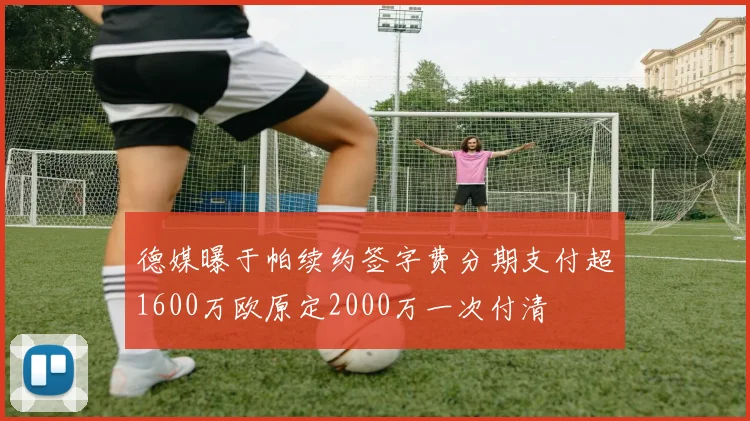 德媒曝于帕续约签字费分期支付超1600万欧原定2000万一次付清